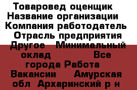 Товаровед-оценщик › Название организации ­ Компания-работодатель › Отрасль предприятия ­ Другое › Минимальный оклад ­ 18 600 - Все города Работа » Вакансии   . Амурская обл.,Архаринский р-н